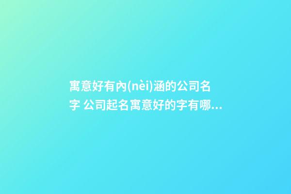 寓意好有內(nèi)涵的公司名字 公司起名寓意好的字有哪些-第1張-公司起名-玄機派